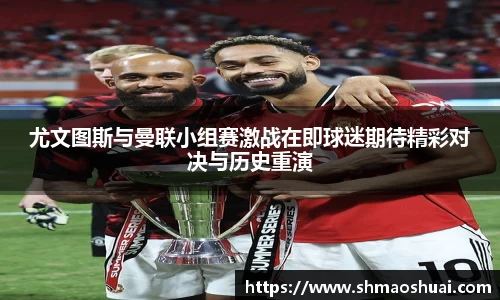 尤文图斯与曼联小组赛激战在即球迷期待精彩对决与历史重演