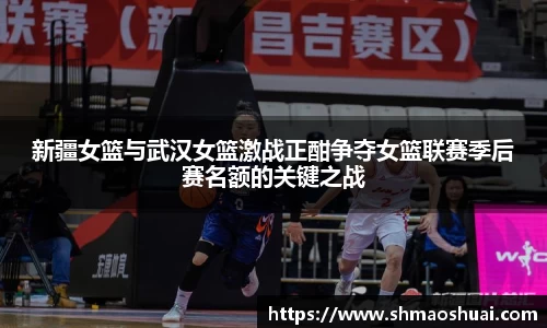 新疆女篮与武汉女篮激战正酣争夺女篮联赛季后赛名额的关键之战